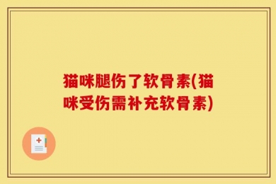 猫咪腿伤了软骨素(猫咪受伤需补充软骨素)