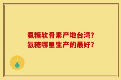 氨糖软骨素产地台湾？氨糖哪里生产的最好？