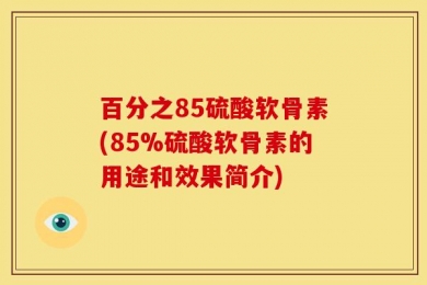 百分之85硫酸软骨素(85%硫酸软骨素的用途和效果简介)