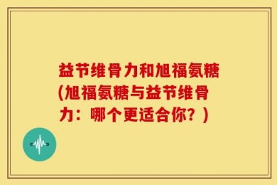 益节维骨力和旭福氨糖(旭福氨糖与益节维骨力：哪个更适合你？)