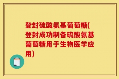 登封硫酸氨基葡萄糖(登封成功制备硫酸氨基葡萄糖用于生物医学应用)