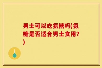 男士可以吃氨糖吗(氨糖是否适合男士食用？)