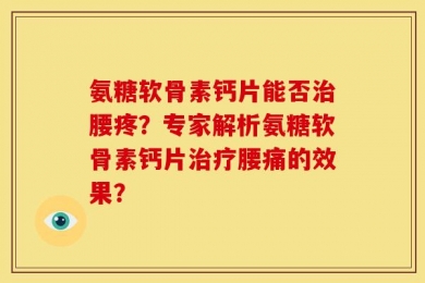 氨糖软骨素钙片能否治腰疼？专家解析氨糖软骨素钙片治疗腰痛的效果？