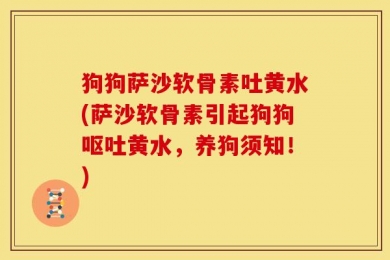 狗狗萨沙软骨素吐黄水(萨沙软骨素引起狗狗呕吐黄水，养狗须知！)