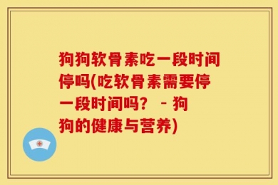 狗狗软骨素吃一段时间停吗(吃软骨素需要停一段时间吗？ - 狗狗的健康与营养)