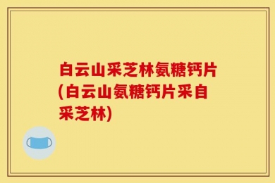 白云山采芝林氨糖钙片(白云山氨糖钙片采自采芝林)