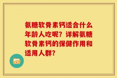 氨糖软骨素钙适合什么年龄人吃呢？详解氨糖软骨素钙的保健作用和适用人群？