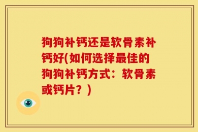 狗狗补钙还是软骨素补钙好(如何选择最佳的狗狗补钙方式：软骨素或钙片？)