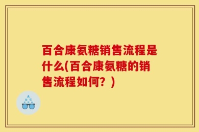 百合康氨糖销售流程是什么(百合康氨糖的销售流程如何？)