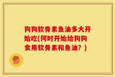狗狗软骨素鱼油多大开始吃(何时开始给狗狗食用软骨素和鱼油？)