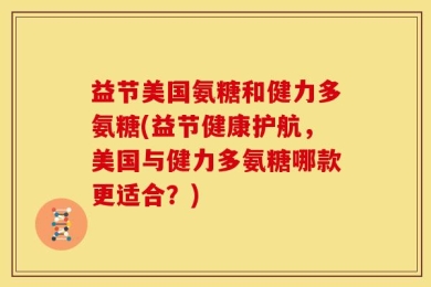 益节美国氨糖和健力多氨糖(益节健康护航，美国与健力多氨糖哪款更适合？)