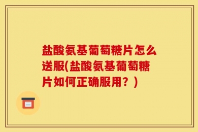 盐酸氨基葡萄糖片怎么送服(盐酸氨基葡萄糖片如何正确服用？)