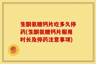 生酮氨糖钙片吃多久停药(生酮氨糖钙片服用时长及停药注意事项)