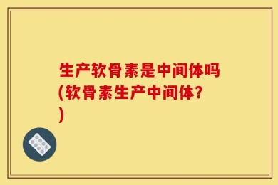 生产软骨素是中间体吗(软骨素生产中间体？)