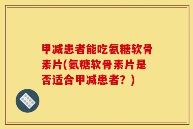 甲减患者能吃氨糖软骨素片(氨糖软骨素片是否适合甲减患者？)