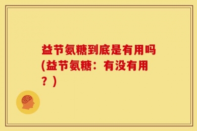 益节氨糖到底是有用吗(益节氨糖：有没有用？)