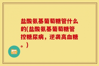盐酸氨基葡萄糖管什么的(盐酸氨基葡萄糖管控糖尿病，逆袭高血糖。)
