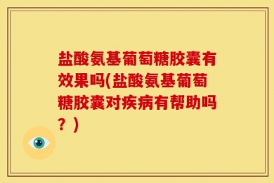 盐酸氨基葡萄糖胶囊有效果吗(盐酸氨基葡萄糖胶囊对疾病有帮助吗？)