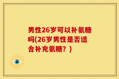 男性26岁可以补氨糖吗(26岁男性是否适合补充氨糖？)