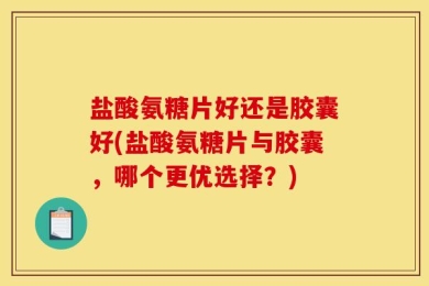 盐酸氨糖片好还是胶囊好(盐酸氨糖片与胶囊，哪个更优选择？)