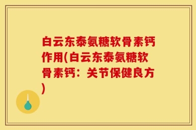 白云东泰氨糖软骨素钙作用(白云东泰氨糖软骨素钙：关节保健良方)