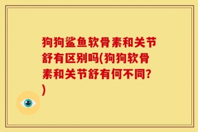 狗狗鲨鱼软骨素和关节舒有区别吗(狗狗软骨素和关节舒有何不同？)