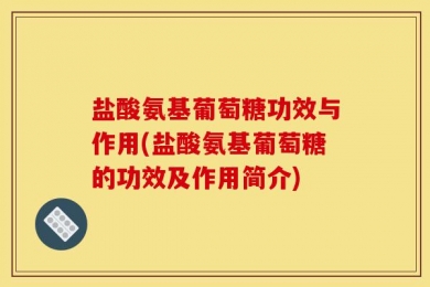盐酸氨基葡萄糖功效与作用(盐酸氨基葡萄糖的功效及作用简介)