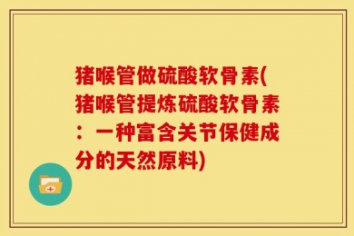 猪喉管做硫酸软骨素(猪喉管提炼硫酸软骨素：一种富含关节保健成分的天然原料)