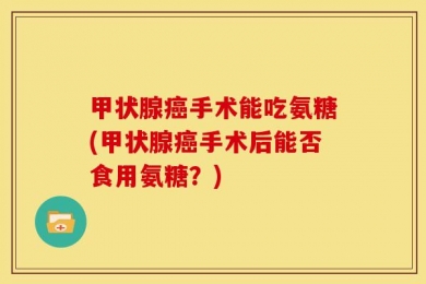 甲状腺癌手术能吃氨糖(甲状腺癌手术后能否食用氨糖？)