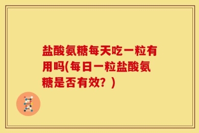 盐酸氨糖每天吃一粒有用吗(每日一粒盐酸氨糖是否有效？)