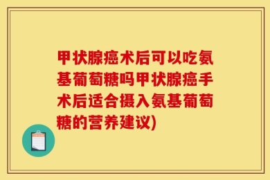 甲状腺癌术后可以吃氨基葡萄糖吗甲状腺癌手术后适合摄入氨基葡萄糖的营养建议)