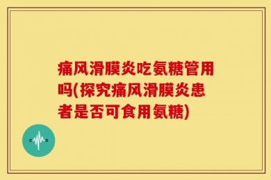 痛风滑膜炎吃氨糖管用吗(探究痛风滑膜炎患者是否可食用氨糖)