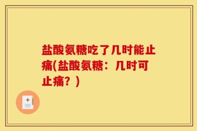 盐酸氨糖吃了几时能止痛(盐酸氨糖：几时可止痛？)