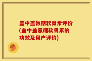 盖中盖氨糖软骨素评价(盖中盖氨糖软骨素的功效及用户评价)