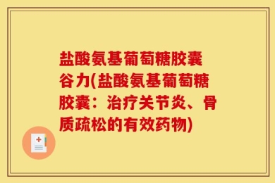盐酸氨基葡萄糖胶囊 谷力(盐酸氨基葡萄糖胶囊：治疗关节炎、骨质疏松的有效药物)