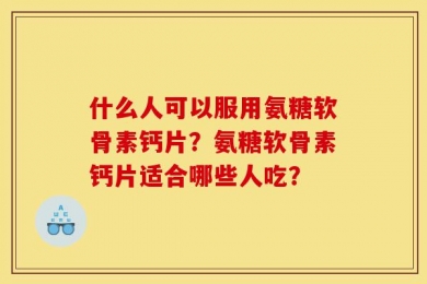 什么人可以服用氨糖软骨素钙片？氨糖软骨素钙片适合哪些人吃？