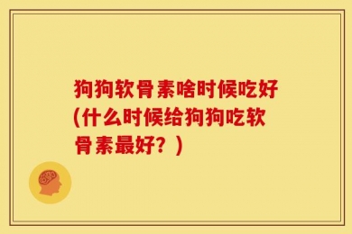 狗狗软骨素啥时候吃好(什么时候给狗狗吃软骨素最好？)