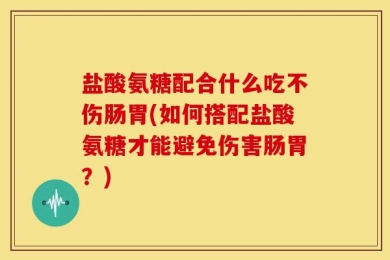 盐酸氨糖配合什么吃不伤肠胃(如何搭配盐酸氨糖才能避免伤害肠胃？)