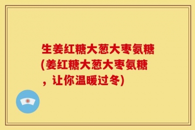 生姜红糖大葱大枣氨糖(姜红糖大葱大枣氨糖，让你温暖过冬)