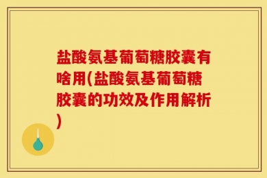 盐酸氨基葡萄糖胶囊有啥用(盐酸氨基葡萄糖胶囊的功效及作用解析)