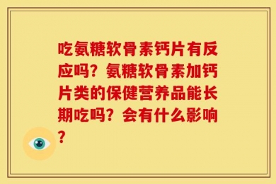 吃氨糖软骨素钙片有反应吗？氨糖软骨素加钙片类的保健营养品能长期吃吗？会有什么影响？