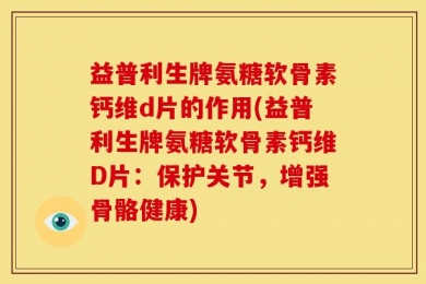 益普利生牌氨糖软骨素钙维d片的作用(益普利生牌氨糖软骨素钙维D片：保护关节，增强骨骼健康)
