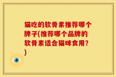 猫吃的软骨素推荐哪个牌子(推荐哪个品牌的软骨素适合猫咪食用？)