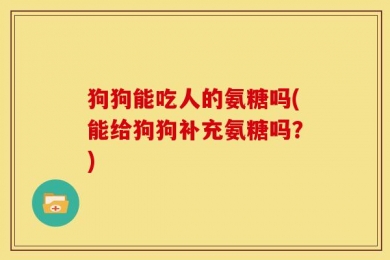 狗狗能吃人的氨糖吗(能给狗狗补充氨糖吗？)
