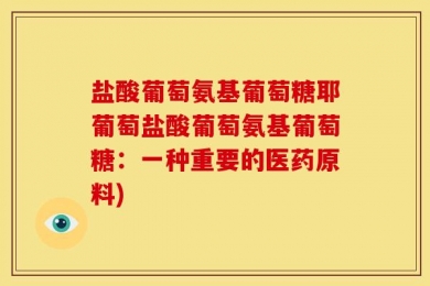 盐酸葡萄氨基葡萄糖耶葡萄盐酸葡萄氨基葡萄糖：一种重要的医药原料)