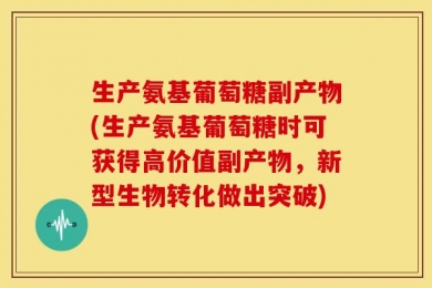生产氨基葡萄糖副产物(生产氨基葡萄糖时可获得高价值副产物，新型生物转化做出突破)