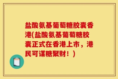 盐酸氨基葡萄糖胶囊香港(盐酸氨基葡萄糖胶囊正式在香港上市，港民可谋糖聚财！)
