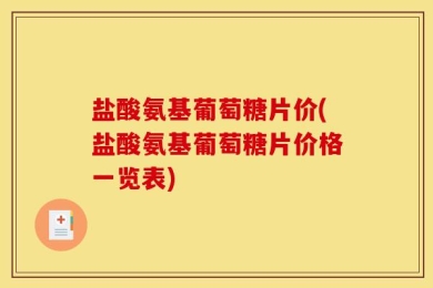 盐酸氨基葡萄糖片价(盐酸氨基葡萄糖片价格一览表)