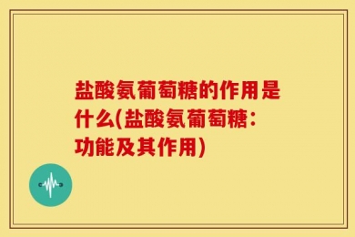 盐酸氨葡萄糖的作用是什么(盐酸氨葡萄糖：功能及其作用)