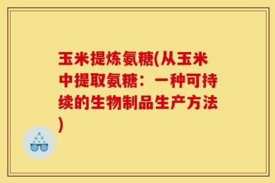 玉米提炼氨糖(从玉米中提取氨糖：一种可持续的生物制品生产方法)